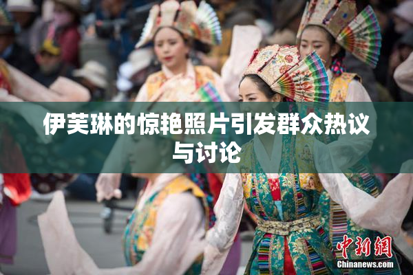 伊芙琳的惊艳照片引发群众热议与讨论