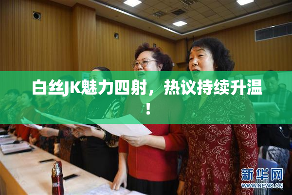 白丝JK魅力四射，热议持续升温！