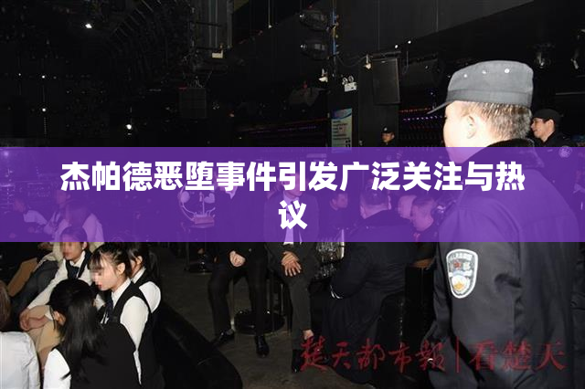 杰帕德恶堕事件引发广泛关注与热议