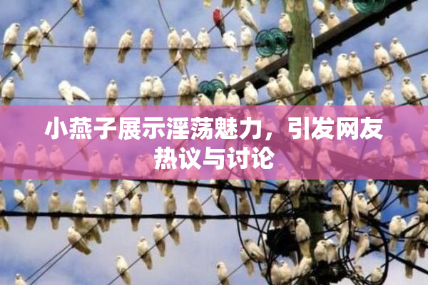 小燕子展示淫荡魅力，引发网友热议与讨论