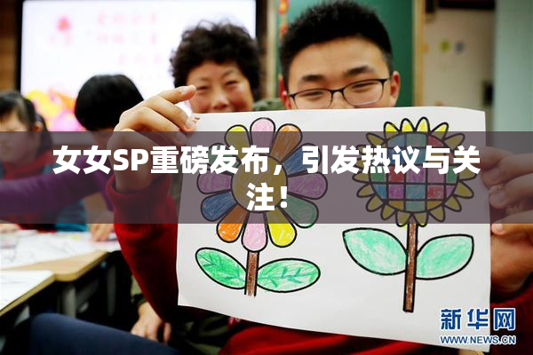 女女SP重磅发布，引发热议与关注！