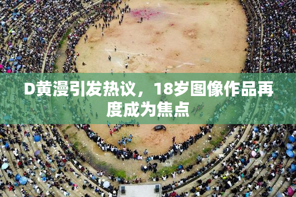 D黄漫引发热议，18岁图像作品再度成为焦点