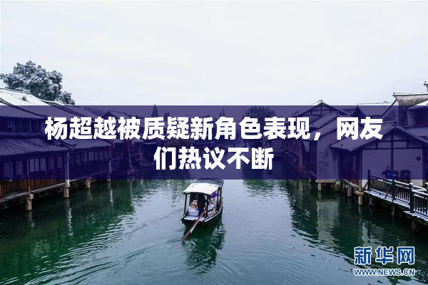 杨超越被质疑新角色表现，网友们热议不断