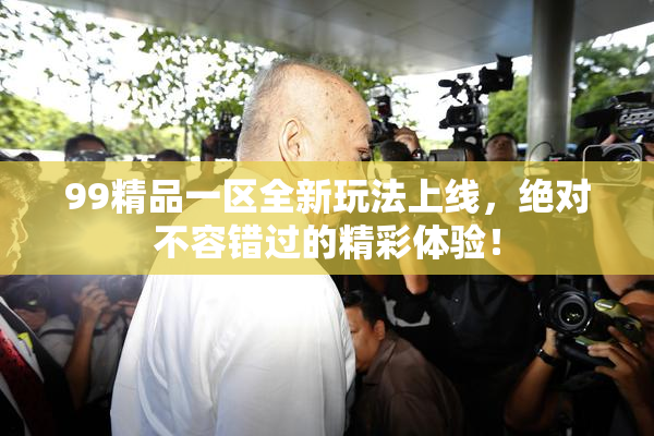 99精品一区全新玩法上线，绝对不容错过的精彩体验！