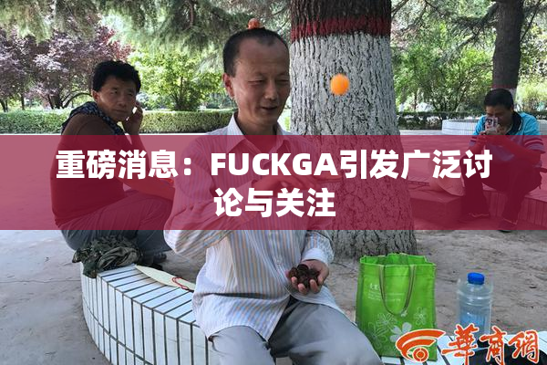 重磅消息：FUCKGA引发广泛讨论与关注