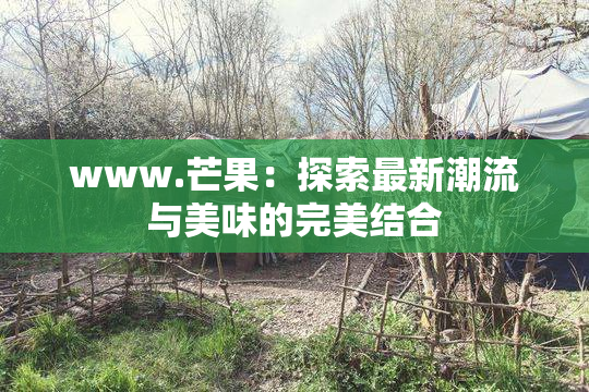 www.芒果：探索最新潮流与美味的完美结合