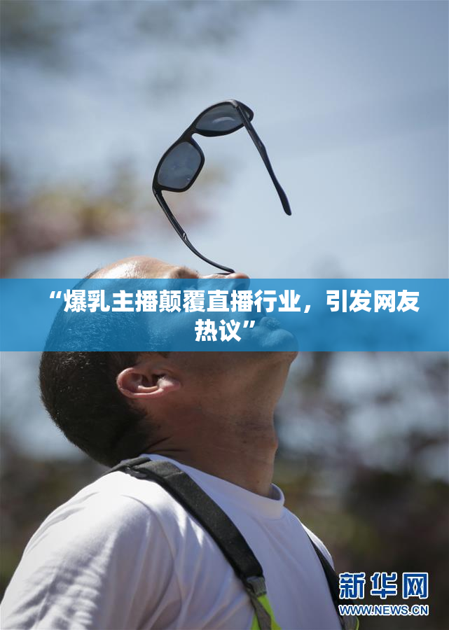 “爆乳主播颠覆直播行业，引发网友热议”