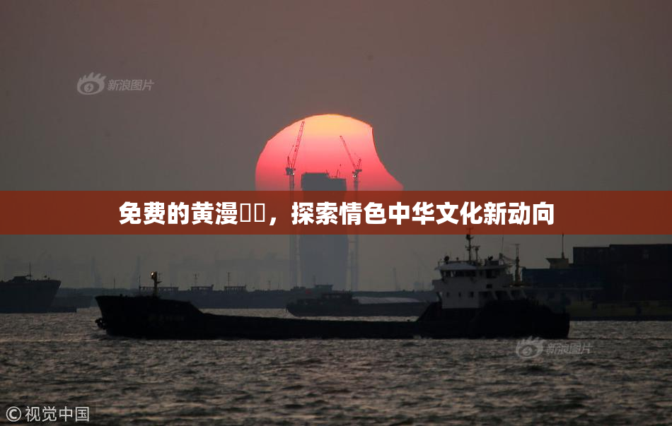 免费的黄漫❌‌，探索情色中华文化新动向