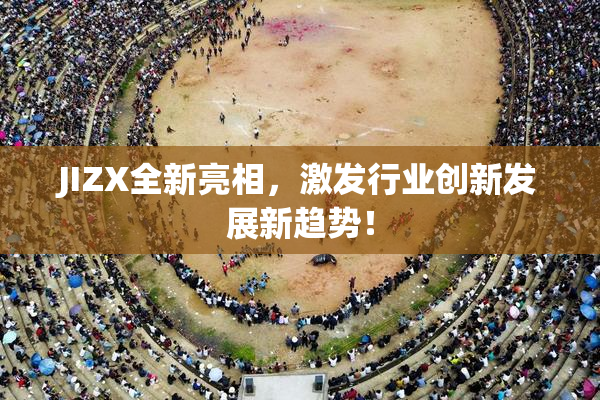 JIZX全新亮相，激发行业创新发展新趋势！