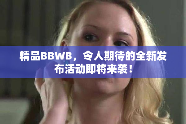 精品BBWB，令人期待的全新发布活动即将来袭！
