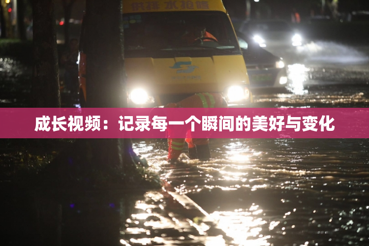 成长视频：记录每一个瞬间的美好与变化