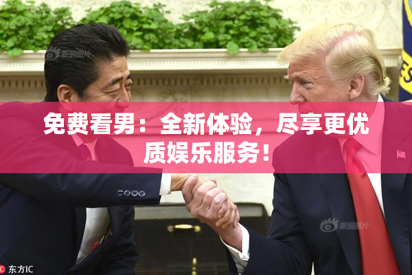 免费看男：全新体验，尽享更优质娱乐服务！