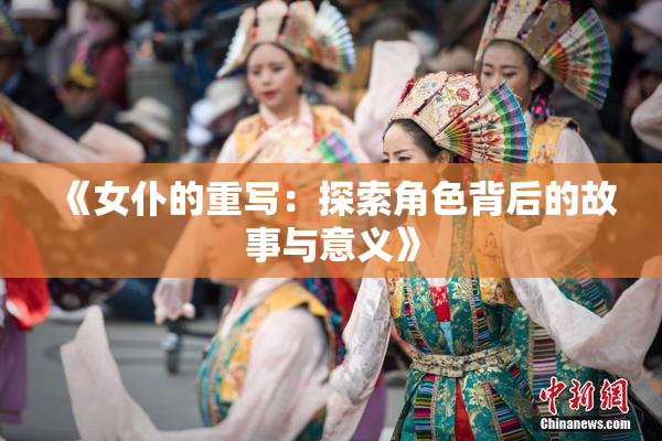 《女仆的重写：探索角色背后的故事与意义》