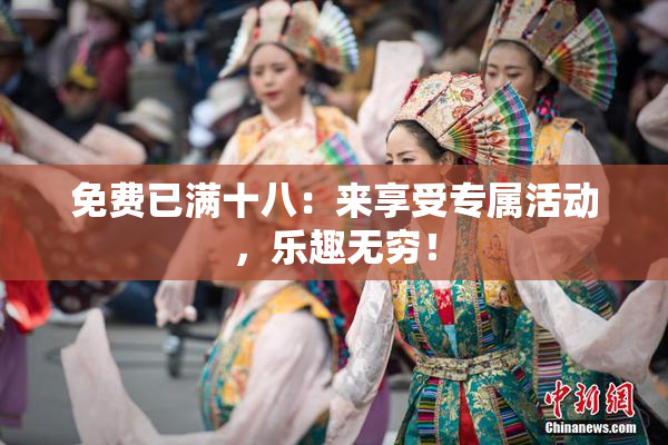 免费已满十八：来享受专属活动，乐趣无穷！