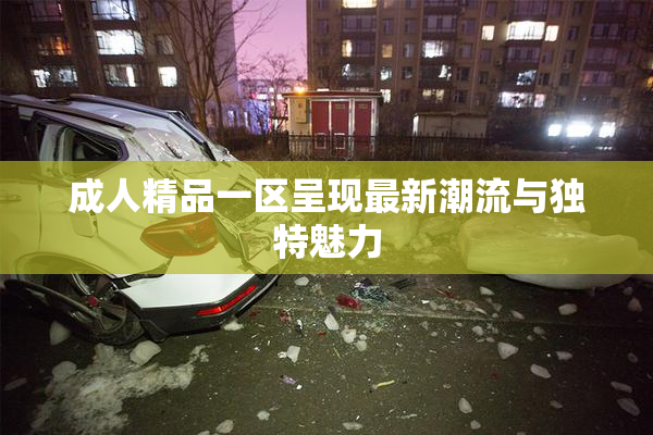 成人精品一区呈现最新潮流与独特魅力