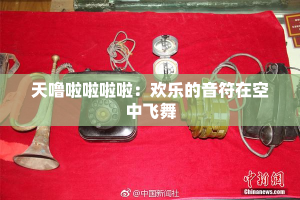 天噜啦啦啦啦：欢乐的音符在空中飞舞