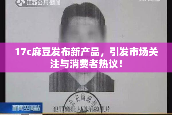17c麻豆发布新产品，引发市场关注与消费者热议！