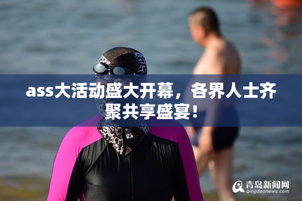 ass大活动盛大开幕，各界人士齐聚共享盛宴！