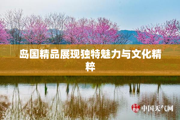 岛国精品展现独特魅力与文化精粹