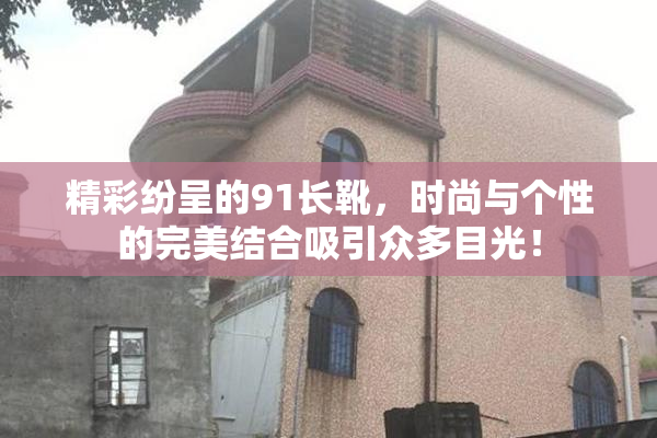 精彩纷呈的91长靴，时尚与个性的完美结合吸引众多目光！