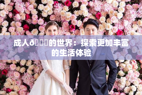 成人🍆的世界：探索更加丰富的生活体验