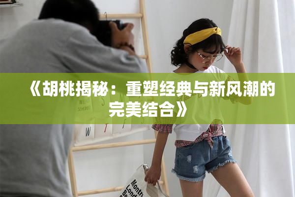 《胡桃揭秘：重塑经典与新风潮的完美结合》