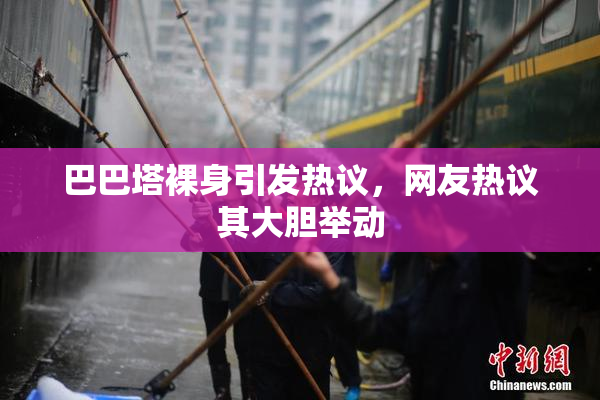 巴巴塔裸身引发热议，网友热议其大胆举动