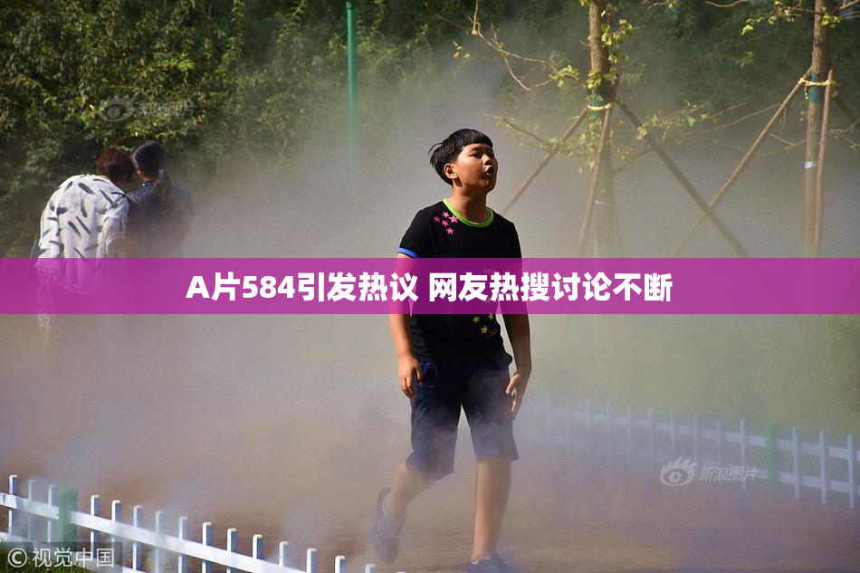 A片584引发热议 网友热搜讨论不断