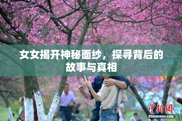 女女揭开神秘面纱，探寻背后的故事与真相