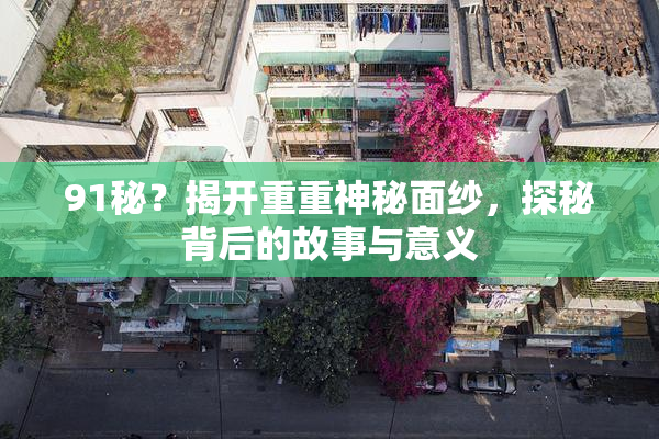 91秘？揭开重重神秘面纱，探秘背后的故事与意义