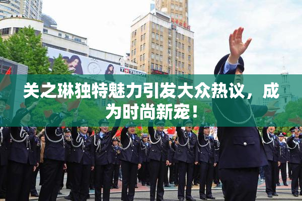 关之琳独特魅力引发大众热议，成为时尚新宠！