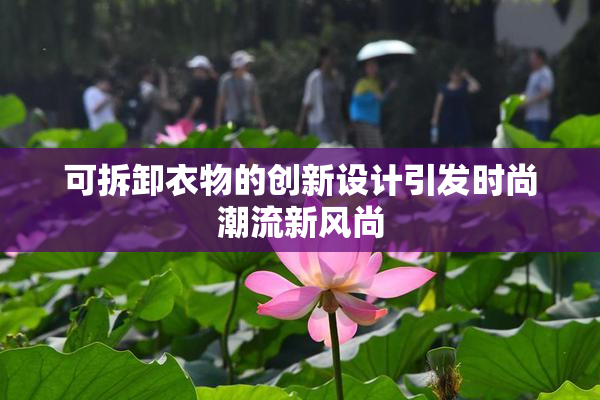 可拆卸衣物的创新设计引发时尚潮流新风尚