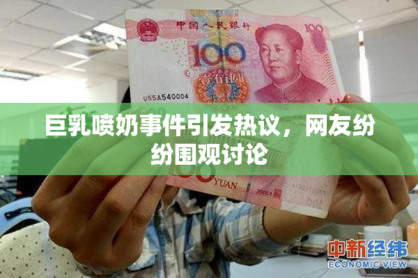 巨乳喷奶事件引发热议，网友纷纷围观讨论