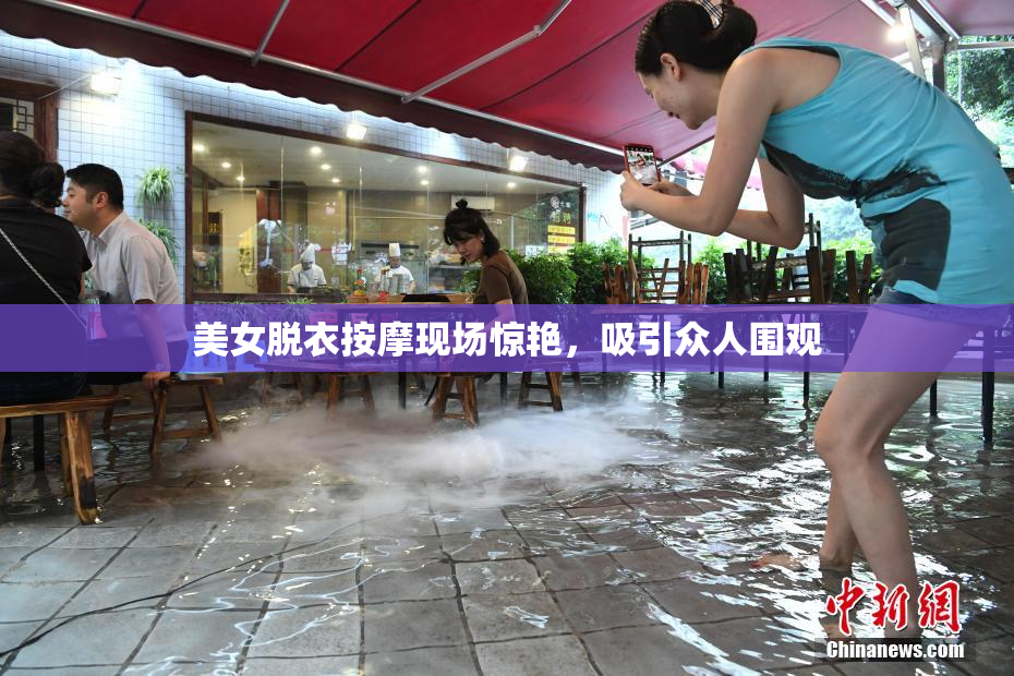 美女脱衣按摩现场惊艳，吸引众人围观