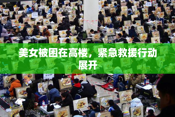 美女被困在高楼，紧急救援行动展开