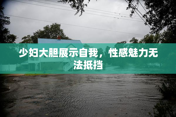少妇大胆展示自我，性感魅力无法抵挡