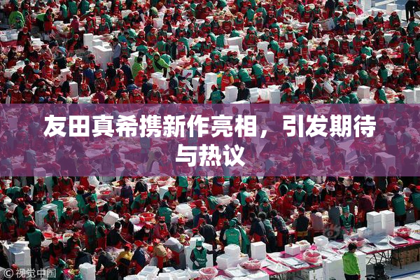 友田真希携新作亮相，引发期待与热议