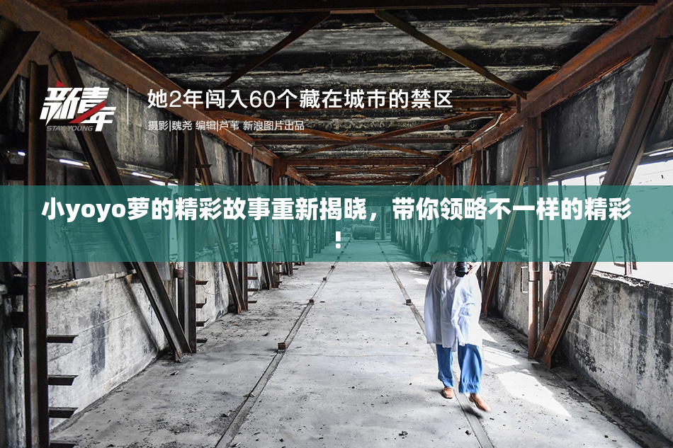 小yoyo萝的精彩故事重新揭晓，带你领略不一样的精彩!