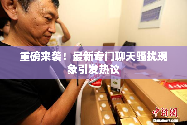 重磅来袭！最新专门聊天骚扰现象引发热议