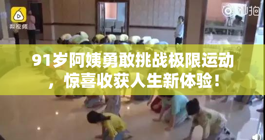 91岁阿姨勇敢挑战极限运动，惊喜收获人生新体验！
