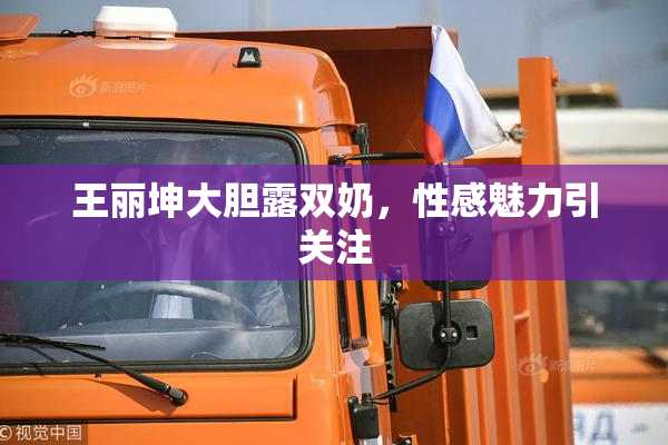 王丽坤大胆露双奶，性感魅力引关注