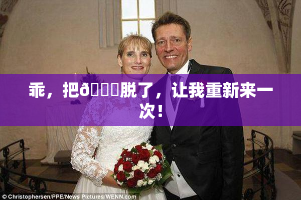 乖，把👙脱了，让我重新来一次！