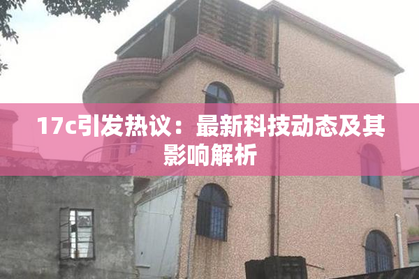 17c引发热议：最新科技动态及其影响解析