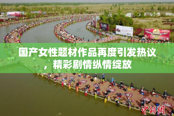 国产女性题材作品再度引发热议，精彩剧情纵情绽放