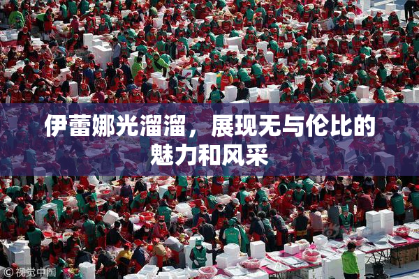 伊蕾娜光溜溜，展现无与伦比的魅力和风采