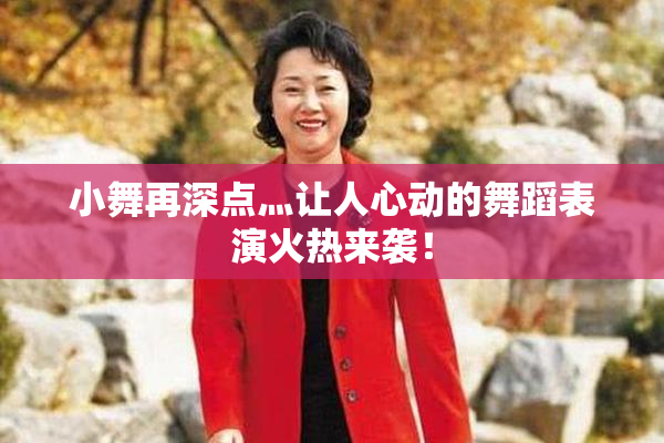 小舞再深点灬让人心动的舞蹈表演火热来袭！