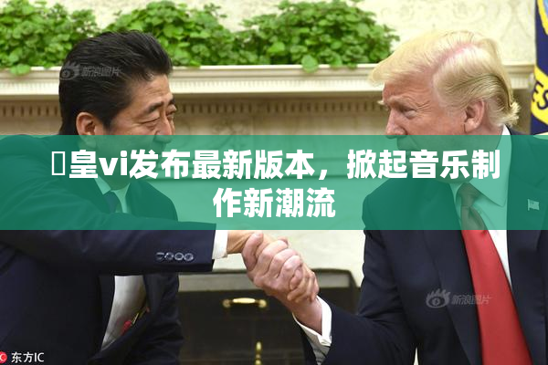 嘼皇vi发布最新版本，掀起音乐制作新潮流