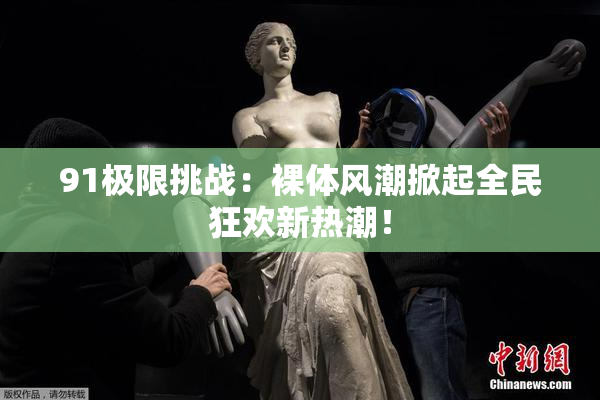 91极限挑战：裸体风潮掀起全民狂欢新热潮！