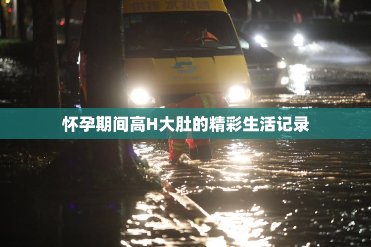 怀孕期间高H大肚的精彩生活记录