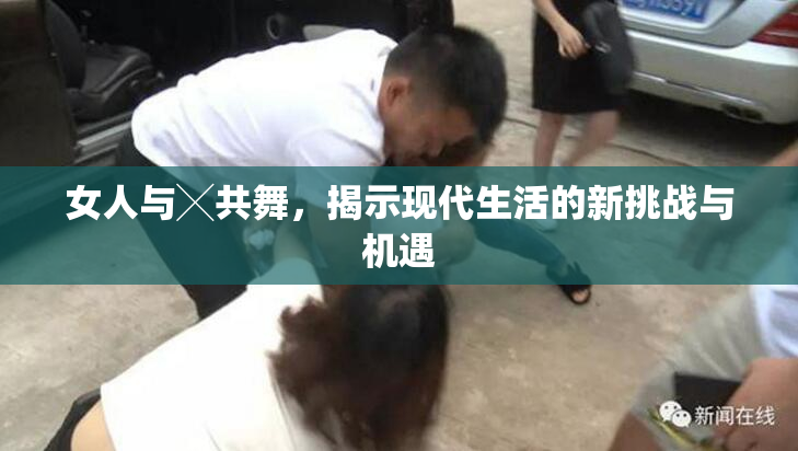 女人与╳共舞，揭示现代生活的新挑战与机遇
